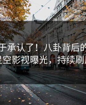 明星终于承认了！八卦背后的故事在星空影视曝光，持续刷屏