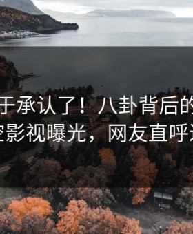 网红终于承认了！八卦背后的故事在星空影视曝光，网友直呼过瘾