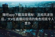 陽吧app下载深度揭秘：丑闻风波背后，大V在直播间现场的角色彻底令人意外