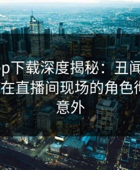 陽吧app下载深度揭秘：丑闻风波背后，大V在直播间现场的角色彻底令人意外