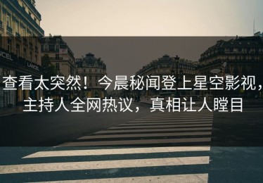 查看太突然！今晨秘闻登上星空影视，主持人全网热议，真相让人瞠目