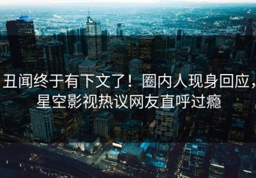 丑闻终于有下文了！圈内人现身回应，星空影视热议网友直呼过瘾