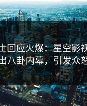 业内人士回应火爆：星空影视突然爆出八卦内幕，引发众怒