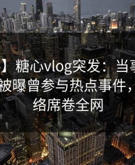 【爆料】糖心vlog突发：当事人在今日凌晨被曝曾参与热点事件，爆红网络席卷全网