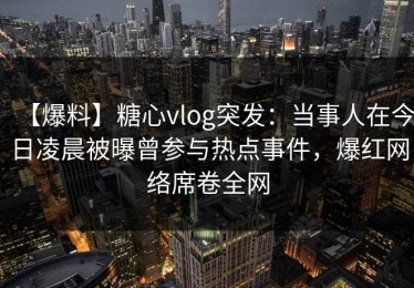 【爆料】糖心vlog突发：当事人在今日凌晨被曝曾参与热点事件，爆红网络席卷全网