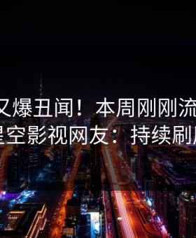 圈内人又爆丑闻！本周刚刚流出秘闻，星空影视网友：持续刷屏