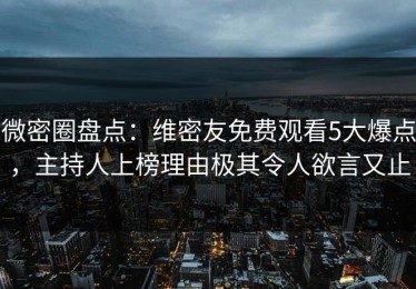 微密圈盘点：维密友免费观看5大爆点，主持人上榜理由极其令人欲言又止