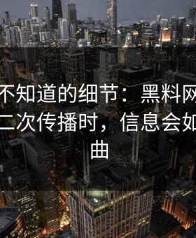 你可能不知道的细节：黑料网入口相关内容二次传播时，信息会如何被扭曲