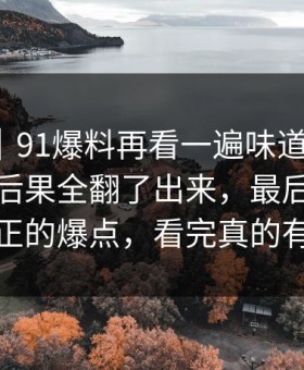 情绪向｜91爆料再看一遍味道全变了，把前因后果全翻了出来，最后一页才是真正的爆点，看完真的有点堵