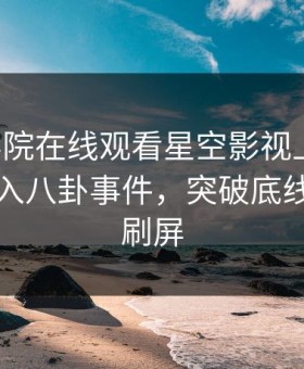 星辰影院在线观看星空影视上热搜：网红卷入八卦事件，突破底线，持续刷屏