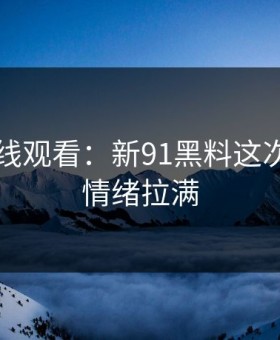 91网在线观看：新91黑料这次一下把情绪拉满