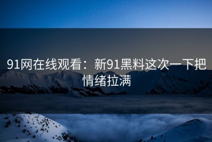 91网在线观看：新91黑料这次一下把情绪拉满