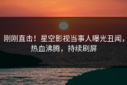 刚刚直击！星空影视当事人曝光丑闻，热血沸腾，持续刷屏