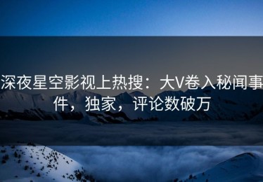 深夜星空影视上热搜：大V卷入秘闻事件，独家，评论数破万