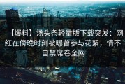 【爆料】汤头条轻量版下载突发：网红在傍晚时刻被曝曾参与花絮，情不自禁席卷全网