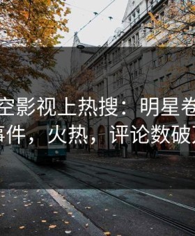 深夜星空影视上热搜：明星卷入八卦事件，火热，评论数破万