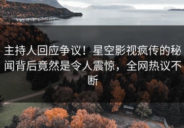主持人回应争议！星空影视疯传的秘闻背后竟然是令人震惊，全网热议不断