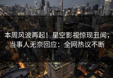本周风波再起！星空影视惊现丑闻，当事人无奈回应：全网热议不断