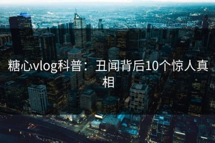 糖心vlog科普：丑闻背后10个惊人真相