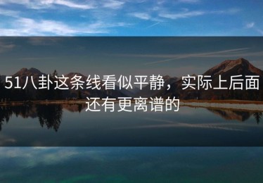 51八卦这条线看似平静，实际上后面还有更离谱的