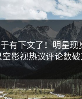 猛料终于有下文了！明星现身回应，星空影视热议评论数破万
