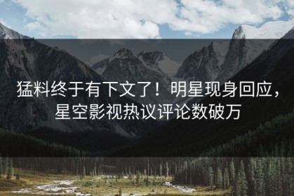 猛料终于有下文了！明星现身回应，星空影视热议评论数破万