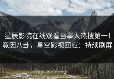 星辰影院在线观看当事人热搜第一！竟因八卦，星空影视回应：持续刷屏