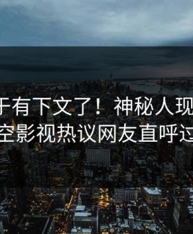 八卦终于有下文了！神秘人现身回应，星空影视热议网友直呼过瘾
