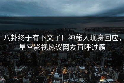 八卦终于有下文了！神秘人现身回应，星空影视热议网友直呼过瘾