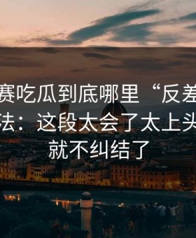每日大赛吃瓜到底哪里“反差”？答案在玩法：这段太会了太上头，看完就不纠结了