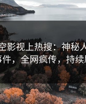 今晨星空影视上热搜：神秘人卷入猛料事件，全网疯传，持续刷屏