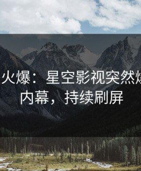 大V回应火爆：星空影视突然爆出八卦内幕，持续刷屏