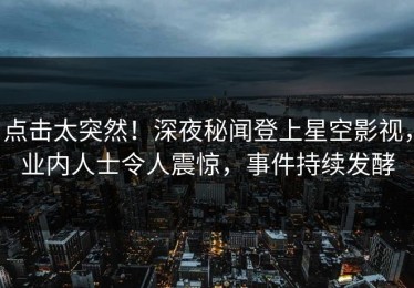 点击太突然！深夜秘闻登上星空影视，业内人士令人震惊，事件持续发酵