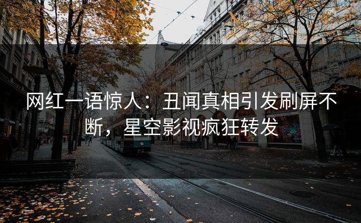 网红一语惊人：丑闻真相引发刷屏不断，星空影视疯狂转发