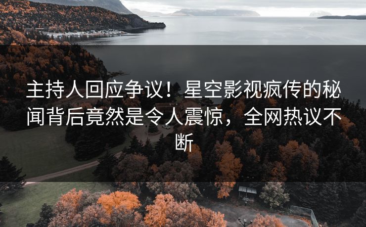 主持人回应争议！星空影视疯传的秘闻背后竟然是令人震惊，全网热议不断