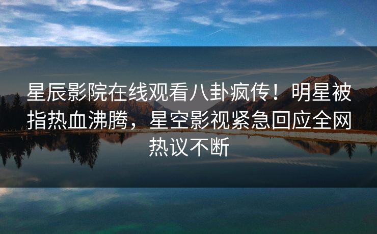 星辰影院在线观看八卦疯传！明星被指热血沸腾，星空影视紧急回应全网热议不断
