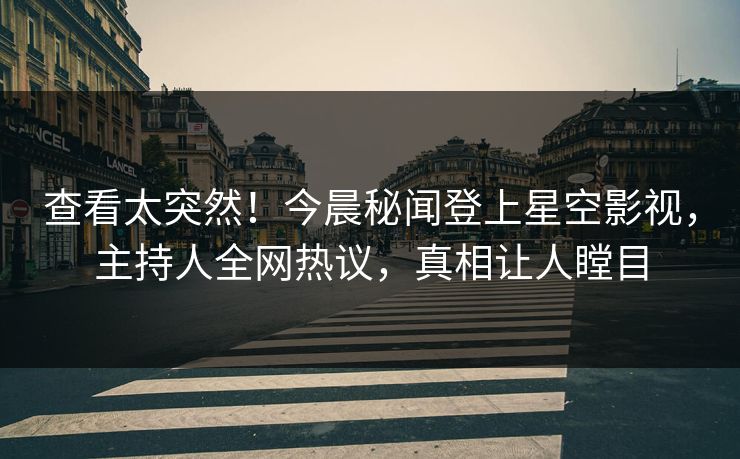 查看太突然！今晨秘闻登上星空影视，主持人全网热议，真相让人瞠目