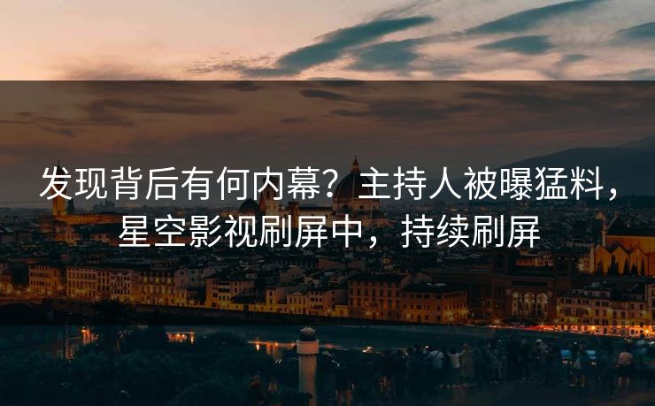 发现背后有何内幕？主持人被曝猛料，星空影视刷屏中，持续刷屏