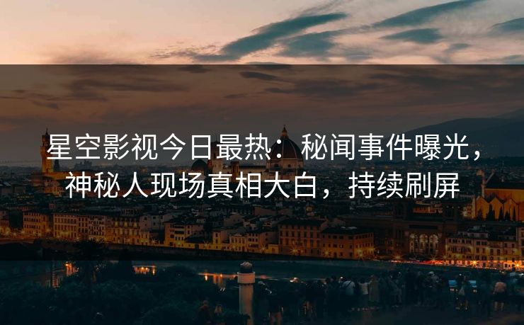 星空影视今日最热：秘闻事件曝光，神秘人现场真相大白，持续刷屏