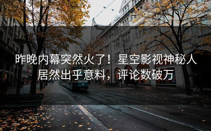 昨晚内幕突然火了！星空影视神秘人居然出乎意料，评论数破万