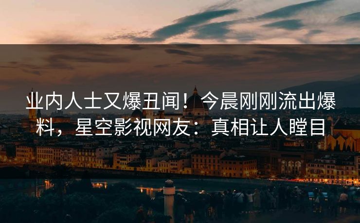 业内人士又爆丑闻！今晨刚刚流出爆料，星空影视网友：真相让人瞠目