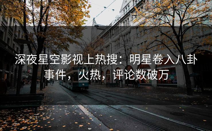 深夜星空影视上热搜：明星卷入八卦事件，火热，评论数破万