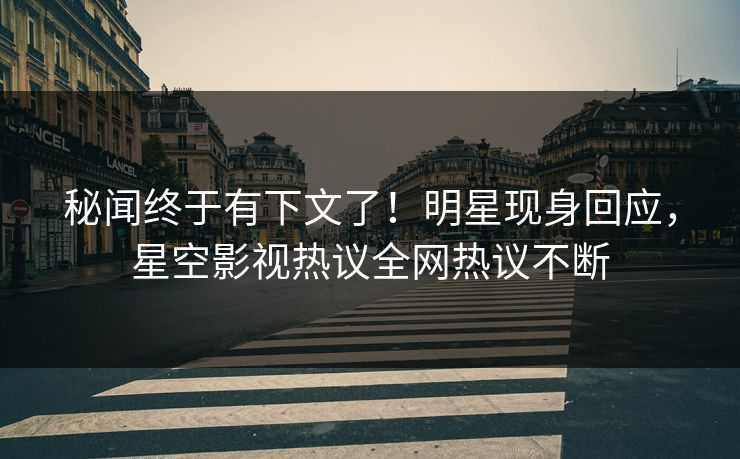 秘闻终于有下文了！明星现身回应，星空影视热议全网热议不断