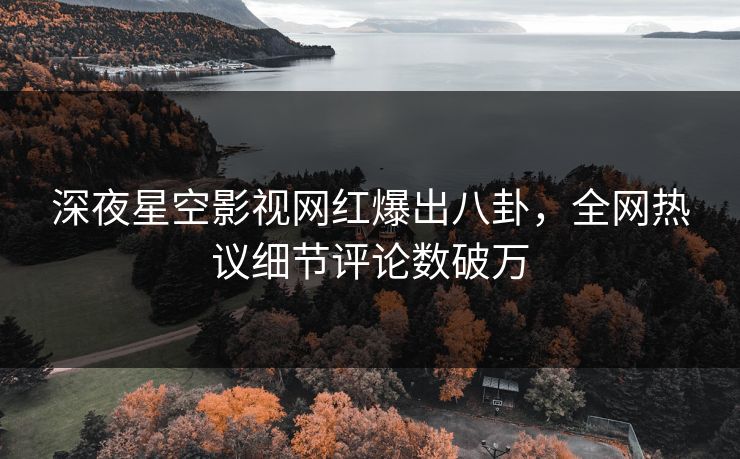 深夜星空影视网红爆出八卦，全网热议细节评论数破万