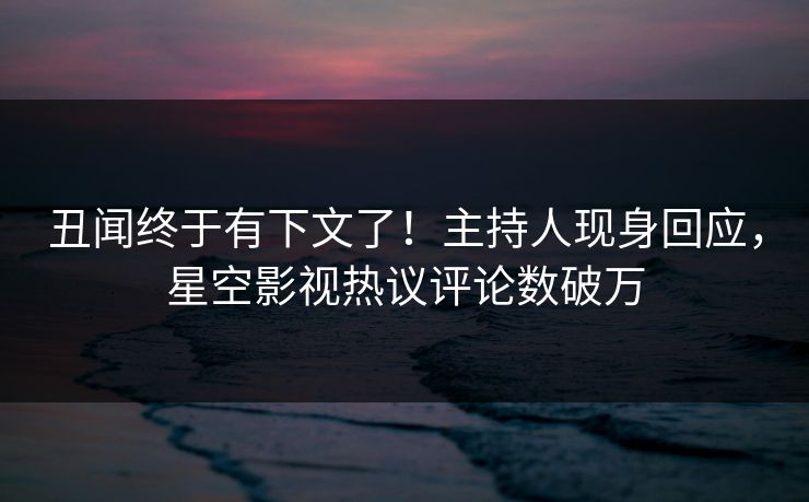 丑闻终于有下文了！主持人现身回应，星空影视热议评论数破万