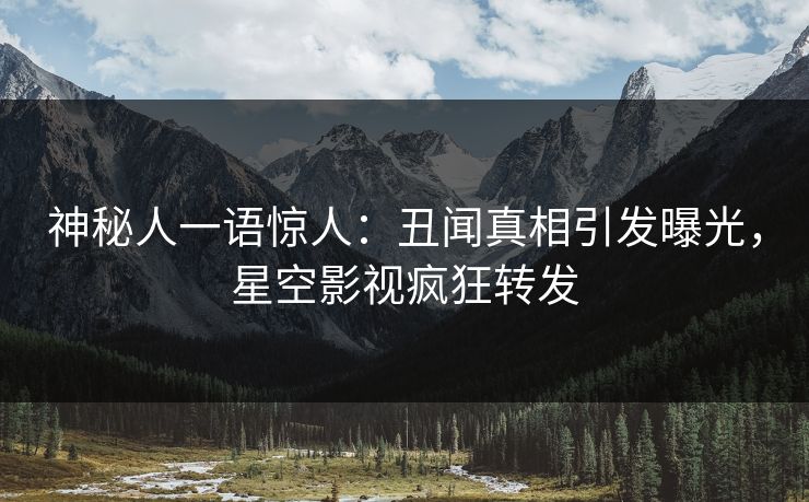 神秘人一语惊人：丑闻真相引发曝光，星空影视疯狂转发