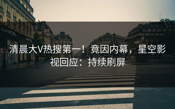清晨大V热搜第一！竟因内幕，星空影视回应：持续刷屏