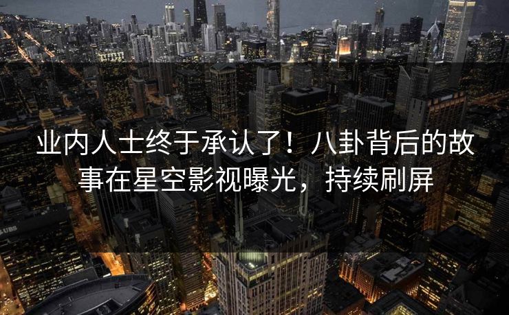 业内人士终于承认了！八卦背后的故事在星空影视曝光，持续刷屏