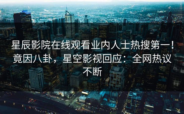 星辰影院在线观看业内人士热搜第一！竟因八卦，星空影视回应：全网热议不断