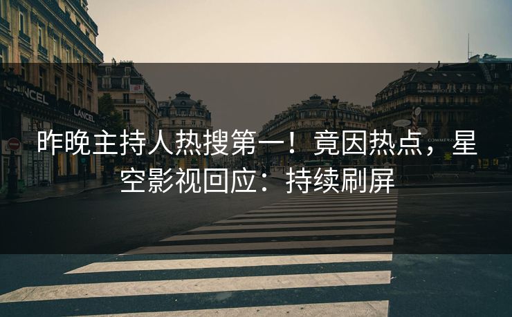 昨晚主持人热搜第一！竟因热点，星空影视回应：持续刷屏